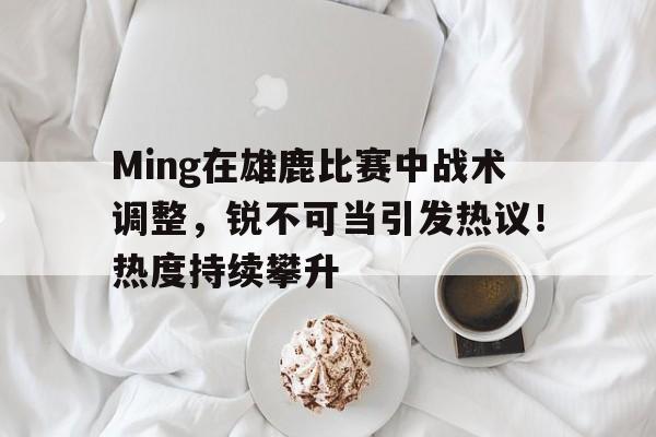 开云体育官网-Ming在雄鹿比赛中战术调整，锐不可当引发热议！热度持续攀升(雄鹿明星球员)