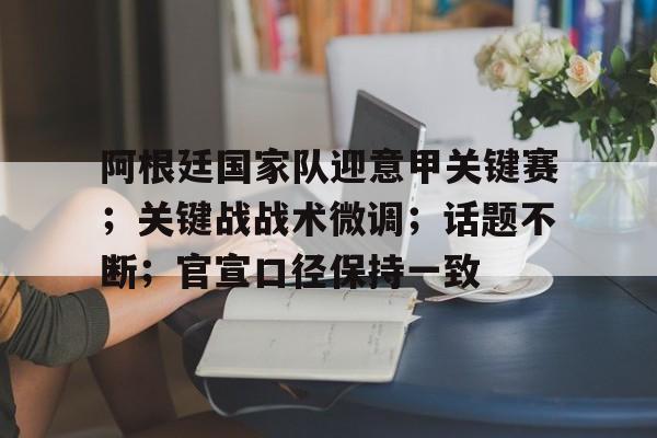 开云体育官网-阿根廷国家队迎意甲关键赛；关键战战术微调；话题不断；官宣口径保持一致的简单介绍