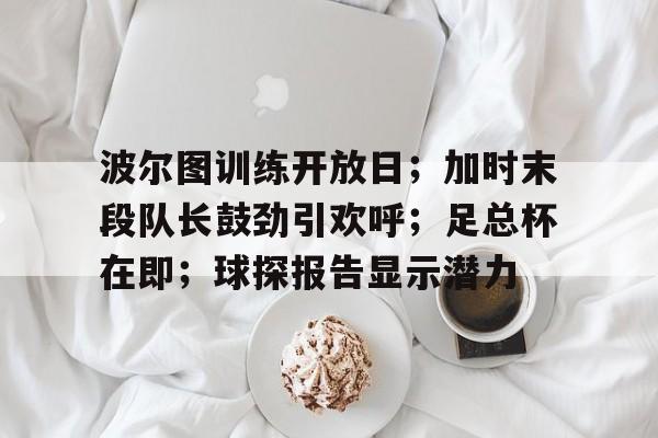 开云体育官网-波尔图训练开放日；加时末段队长鼓劲引欢呼；足总杯在即；球探报告显示潜力的简单介绍