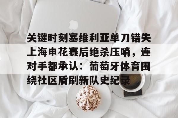 关键时刻塞维利亚单刀错失上海申花赛后绝杀压哨，连对手都承认：葡萄牙体育围绕社区盾刷新队史纪录的简单介绍